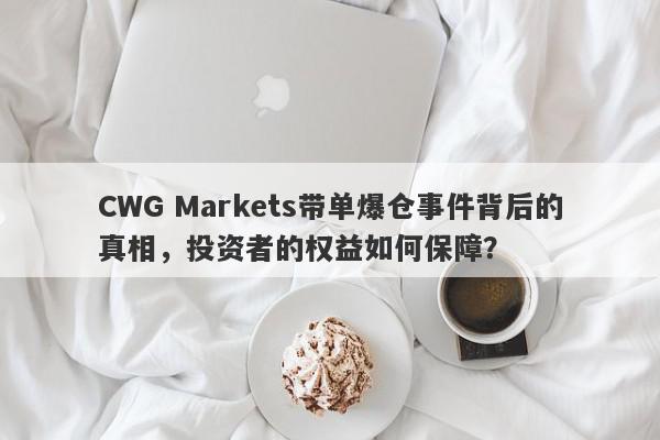 CWG Markets带单爆仓事件背后的真相，投资者的权益如何保障？