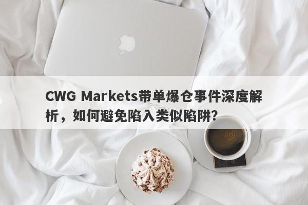 CWG Markets带单爆仓事件深度解析，如何避免陷入类似陷阱？