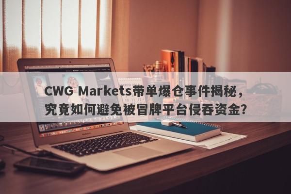 CWG Markets带单爆仓事件揭秘，究竟如何避免被冒牌平台侵吞资金？