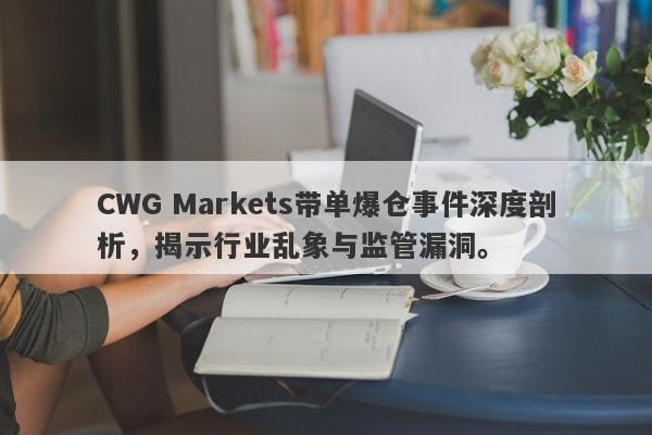 CWG Markets带单爆仓事件深度剖析，揭示行业乱象与监管漏洞。