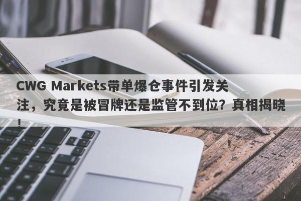 CWG Markets带单爆仓事件引发关注，究竟是被冒牌还是监管不到位？真相揭晓！