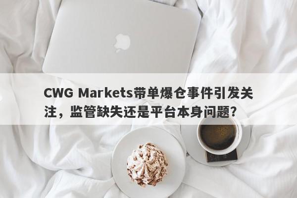 CWG Markets带单爆仓事件引发关注，监管缺失还是平台本身问题？