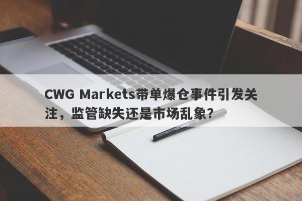 CWG Markets带单爆仓事件引发关注，监管缺失还是市场乱象？