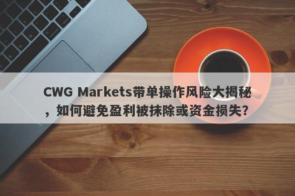 CWG Markets带单操作风险大揭秘，如何避免盈利被抹除或资金损失？