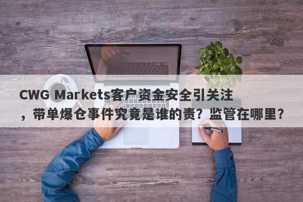 CWG Markets客户资金安全引关注，带单爆仓事件究竟是谁的责？监管在哪里？