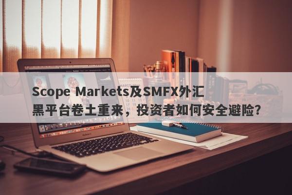 Scope Markets及SMFX外汇黑平台卷土重来，投资者如何安全避险？