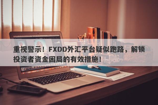 重视警示！FXDD外汇平台疑似跑路，解锁投资者资金困局的有效措施！