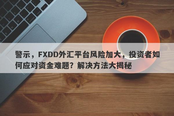 警示，FXDD外汇平台风险加大，投资者如何应对资金难题？解决方法大揭秘