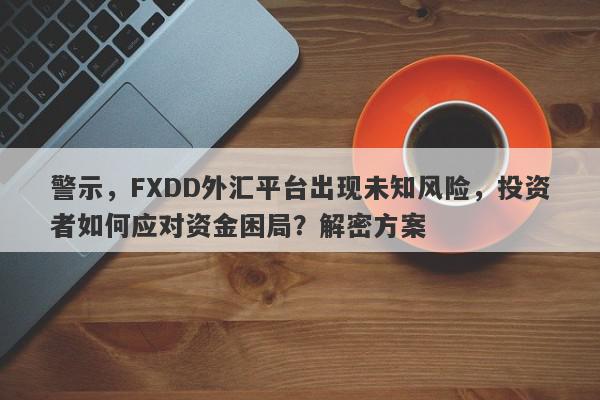 警示，FXDD外汇平台出现未知风险，投资者如何应对资金困局？解密方案