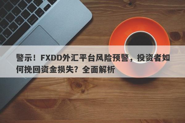 警示！FXDD外汇平台风险预警，投资者如何挽回资金损失？全面解析