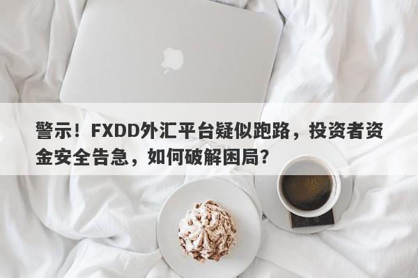 警示！FXDD外汇平台疑似跑路，投资者资金安全告急，如何破解困局？