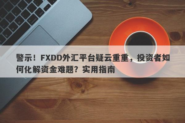 警示！FXDD外汇平台疑云重重，投资者如何化解资金难题？实用指南