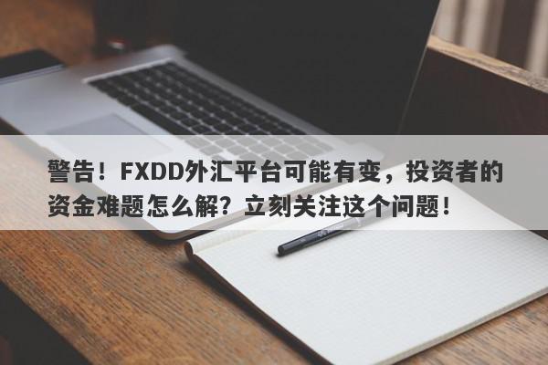 警告！FXDD外汇平台可能有变，投资者的资金难题怎么解？立刻关注这个问题！