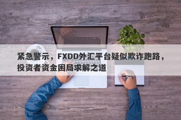 紧急警示，FXDD外汇平台疑似欺诈跑路，投资者资金困局求解之道