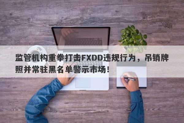 监管机构重拳打击FXDD违规行为，吊销牌照并常驻黑名单警示市场！