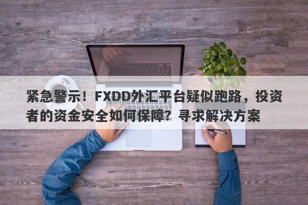 紧急警示！FXDD外汇平台疑似跑路，投资者的资金安全如何保障？寻求解决方案