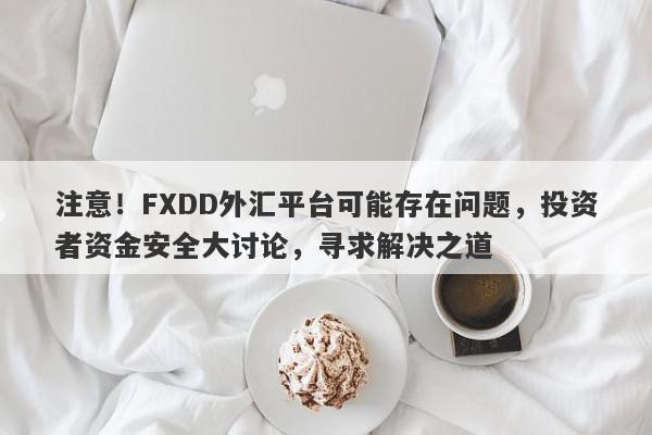 注意！FXDD外汇平台可能存在问题，投资者资金安全大讨论，寻求解决之道