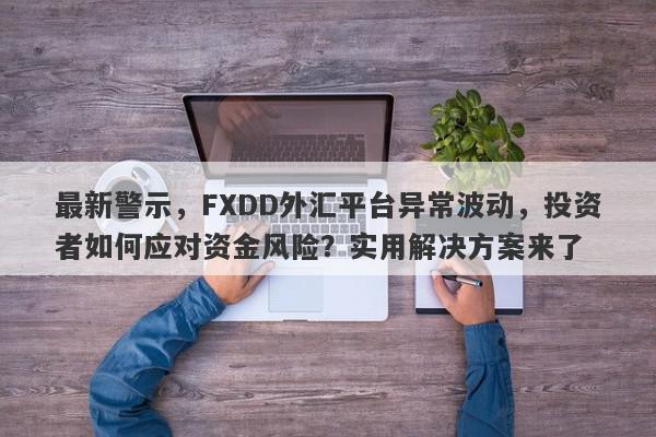 最新警示，FXDD外汇平台异常波动，投资者如何应对资金风险？实用解决方案来了