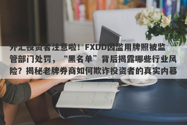 外汇投资者注意啦！FXDD因滥用牌照被监管部门处罚，“黑名单”背后揭露哪些行业风险？揭秘老牌券商如何欺诈投资者的真实内幕。