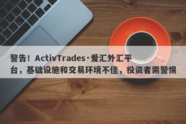 警告！ActivTrades·爱汇外汇平台，基础设施和交易环境不佳，投资者需警惕