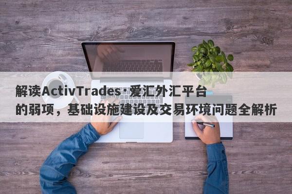 解读ActivTrades·爱汇外汇平台的弱项，基础设施建设及交易环境问题全解析