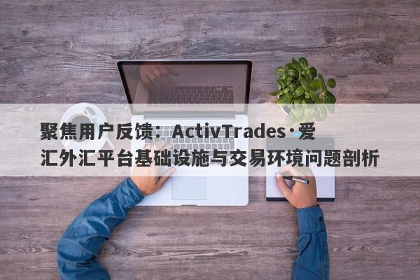 聚焦用户反馈：ActivTrades·爱汇外汇平台基础设施与交易环境问题剖析