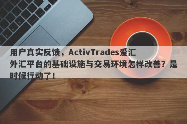 用户真实反馈，ActivTrades爱汇外汇平台的基础设施与交易环境怎样改善？是时候行动了！