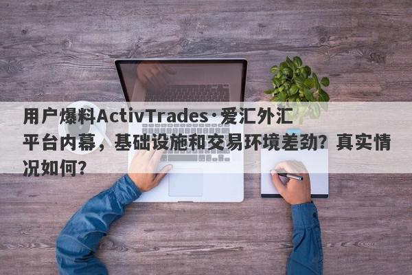 用户爆料ActivTrades·爱汇外汇平台内幕，基础设施和交易环境差劲？真实情况如何？