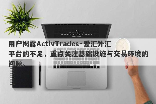 用户揭露ActivTrades·爱汇外汇平台的不足，重点关注基础设施与交易环境的问题。