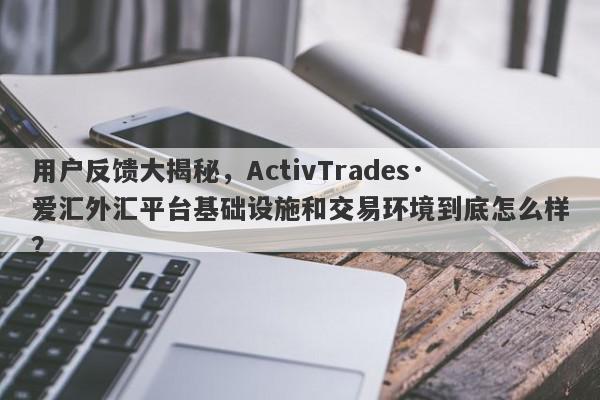 用户反馈大揭秘，ActivTrades·爱汇外汇平台基础设施和交易环境到底怎么样？