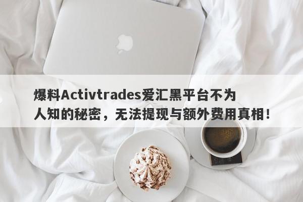 爆料Activtrades爱汇黑平台不为人知的秘密，无法提现与额外费用真相！