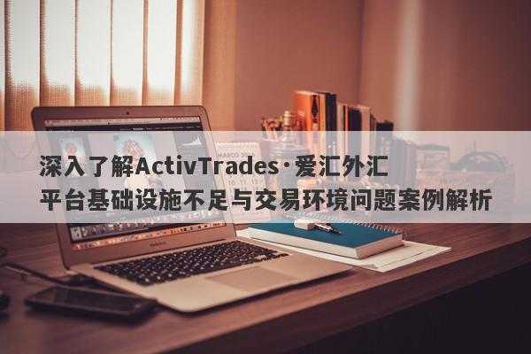 深入了解ActivTrades·爱汇外汇平台基础设施不足与交易环境问题案例解析