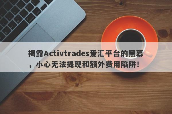 揭露Activtrades爱汇平台的黑幕，小心无法提现和额外费用陷阱！