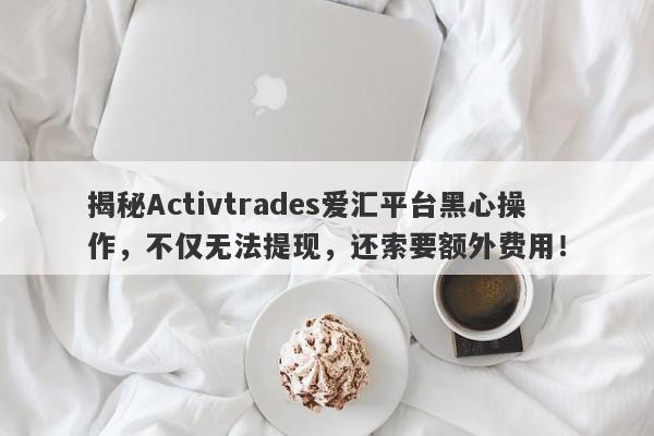 揭秘Activtrades爱汇平台黑心操作，不仅无法提现，还索要额外费用！