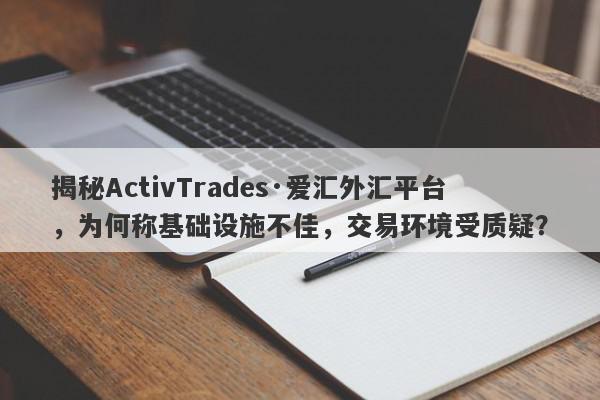 揭秘ActivTrades·爱汇外汇平台，为何称基础设施不佳，交易环境受质疑？