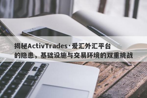 揭秘ActivTrades·爱汇外汇平台的隐患，基础设施与交易环境的双重挑战