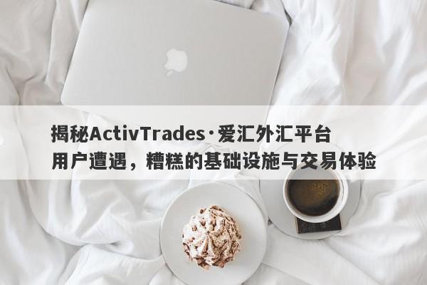 揭秘ActivTrades·爱汇外汇平台用户遭遇，糟糕的基础设施与交易体验