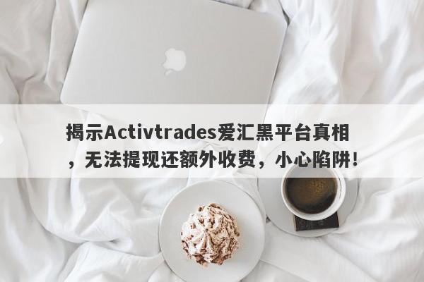 揭示Activtrades爱汇黑平台真相，无法提现还额外收费，小心陷阱！