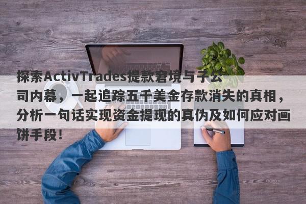 探索ActivTrades提款窘境与子公司内幕，一起追踪五千美金存款消失的真相，分析一句话实现资金提现的真伪及如何应对画饼手段！