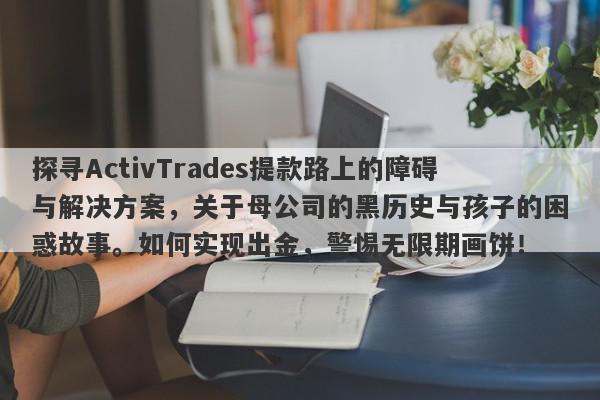 探寻ActivTrades提款路上的障碍与解决方案，关于母公司的黑历史与孩子的困惑故事。如何实现出金，警惕无限期画饼！