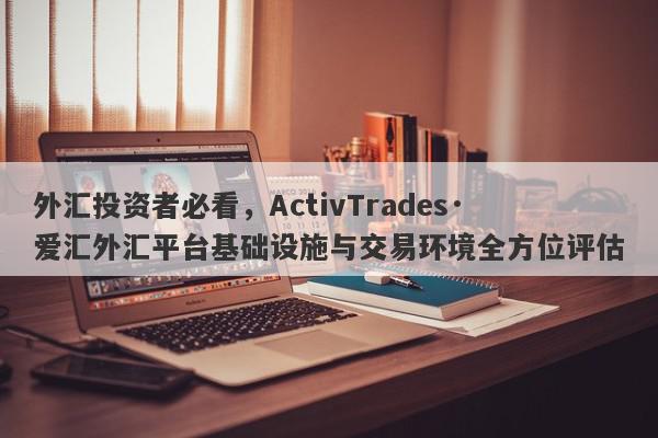 外汇投资者必看，ActivTrades·爱汇外汇平台基础设施与交易环境全方位评估