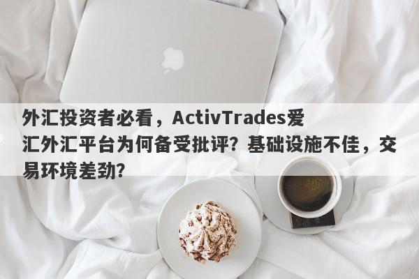 外汇投资者必看，ActivTrades爱汇外汇平台为何备受批评？基础设施不佳，交易环境差劲？