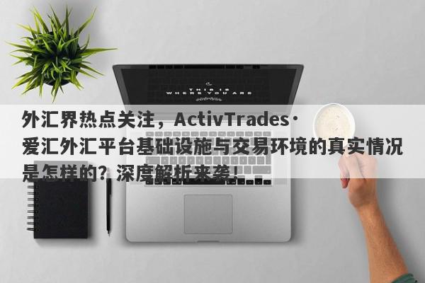 外汇界热点关注，ActivTrades·爱汇外汇平台基础设施与交易环境的真实情况是怎样的？深度解析来袭！