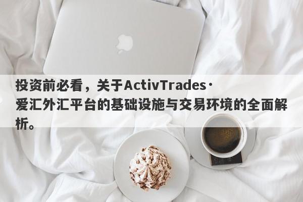 投资前必看，关于ActivTrades·爱汇外汇平台的基础设施与交易环境的全面解析。