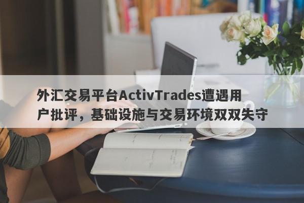 外汇交易平台ActivTrades遭遇用户批评，基础设施与交易环境双双失守