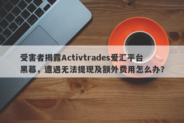 受害者揭露Activtrades爱汇平台黑幕，遭遇无法提现及额外费用怎么办？