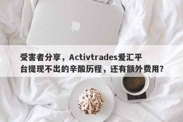 受害者分享，Activtrades爱汇平台提现不出的辛酸历程，还有额外费用？