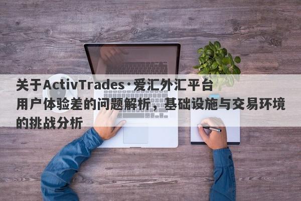 关于ActivTrades·爱汇外汇平台用户体验差的问题解析，基础设施与交易环境的挑战分析