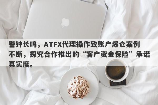 警钟长鸣，ATFX代理操作致账户爆仓案例不断，探究合作推出的“客户资金保险”承诺真实度。