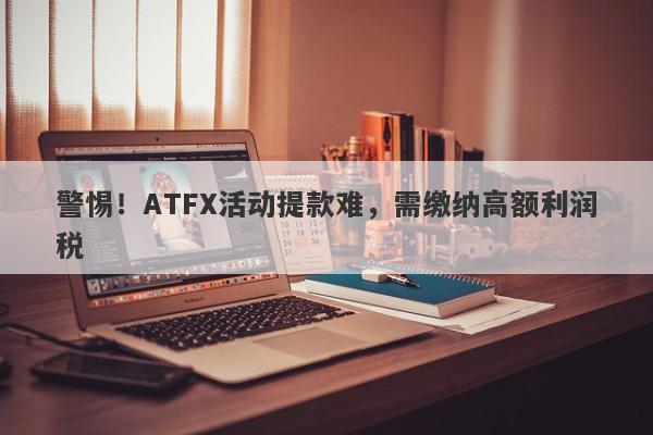 警惕！ATFX活动提款难，需缴纳高额利润税